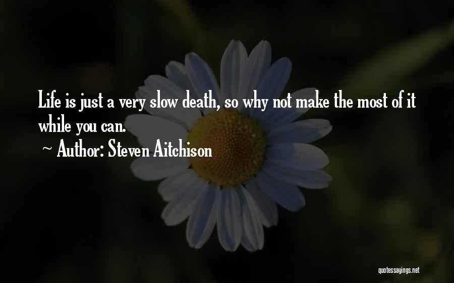 Steven Aitchison Quotes: Life Is Just A Very Slow Death, So Why Not Make The Most Of It While You Can.