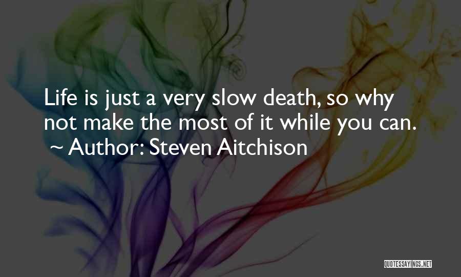 Steven Aitchison Quotes: Life Is Just A Very Slow Death, So Why Not Make The Most Of It While You Can.