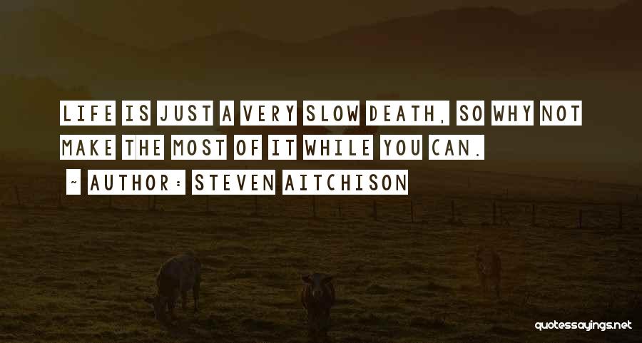 Steven Aitchison Quotes: Life Is Just A Very Slow Death, So Why Not Make The Most Of It While You Can.