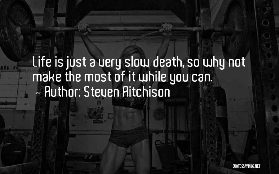 Steven Aitchison Quotes: Life Is Just A Very Slow Death, So Why Not Make The Most Of It While You Can.