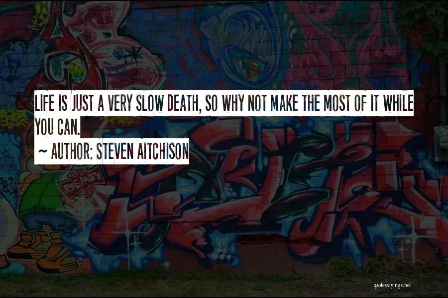 Steven Aitchison Quotes: Life Is Just A Very Slow Death, So Why Not Make The Most Of It While You Can.