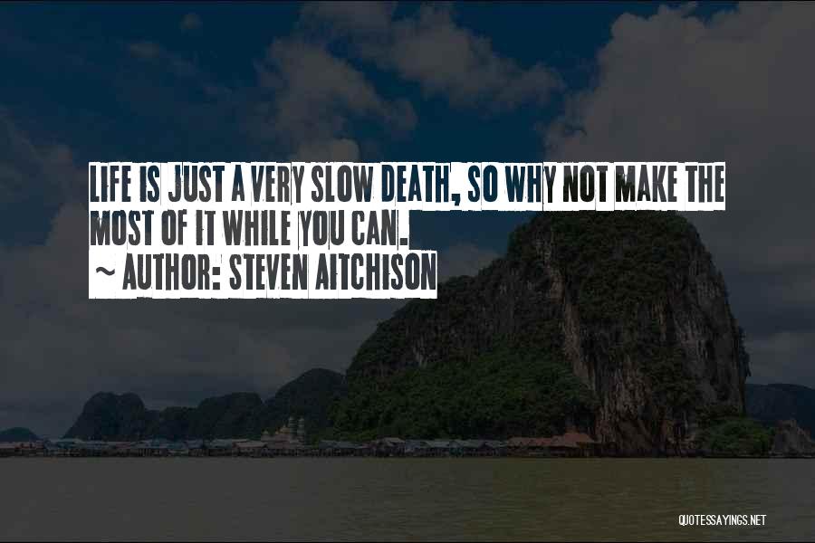Steven Aitchison Quotes: Life Is Just A Very Slow Death, So Why Not Make The Most Of It While You Can.