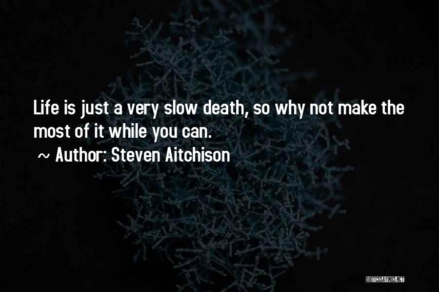 Steven Aitchison Quotes: Life Is Just A Very Slow Death, So Why Not Make The Most Of It While You Can.