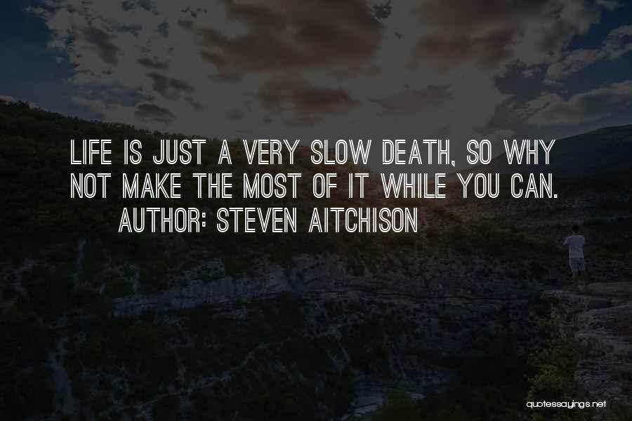 Steven Aitchison Quotes: Life Is Just A Very Slow Death, So Why Not Make The Most Of It While You Can.