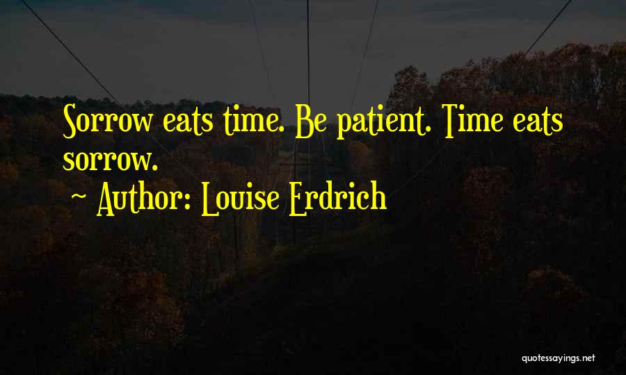 Louise Erdrich Quotes: Sorrow Eats Time. Be Patient. Time Eats Sorrow.