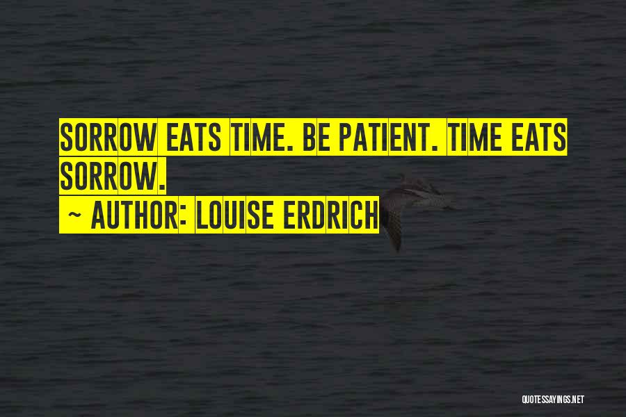 Louise Erdrich Quotes: Sorrow Eats Time. Be Patient. Time Eats Sorrow.