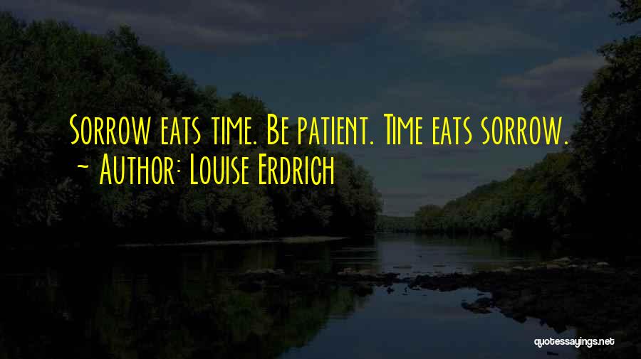 Louise Erdrich Quotes: Sorrow Eats Time. Be Patient. Time Eats Sorrow.