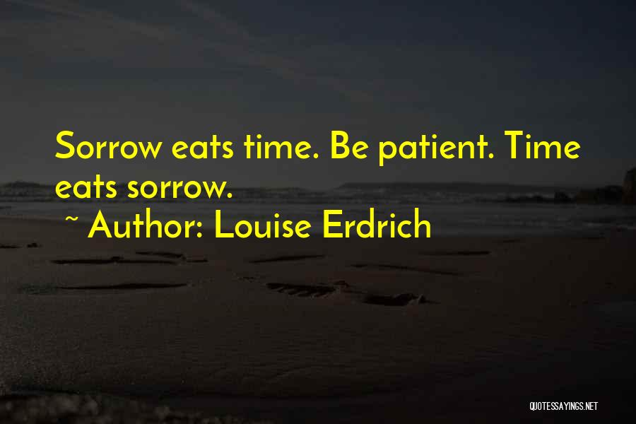 Louise Erdrich Quotes: Sorrow Eats Time. Be Patient. Time Eats Sorrow.