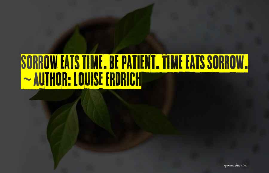 Louise Erdrich Quotes: Sorrow Eats Time. Be Patient. Time Eats Sorrow.
