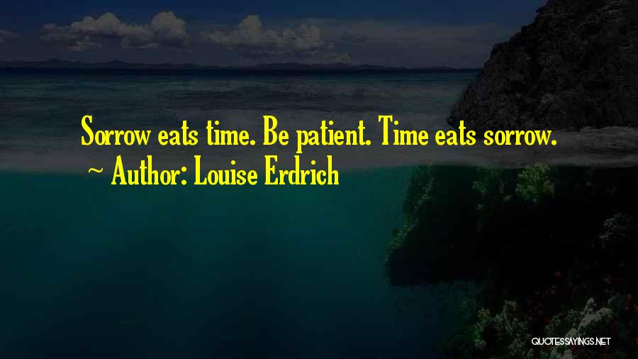 Louise Erdrich Quotes: Sorrow Eats Time. Be Patient. Time Eats Sorrow.