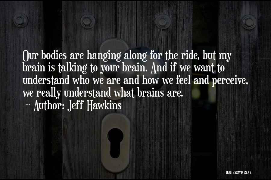 Jeff Hawkins Quotes: Our Bodies Are Hanging Along For The Ride, But My Brain Is Talking To Your Brain. And If We Want