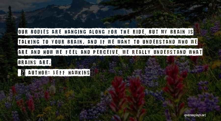 Jeff Hawkins Quotes: Our Bodies Are Hanging Along For The Ride, But My Brain Is Talking To Your Brain. And If We Want
