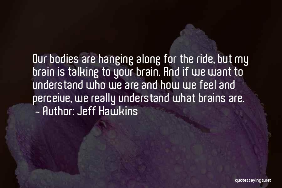 Jeff Hawkins Quotes: Our Bodies Are Hanging Along For The Ride, But My Brain Is Talking To Your Brain. And If We Want