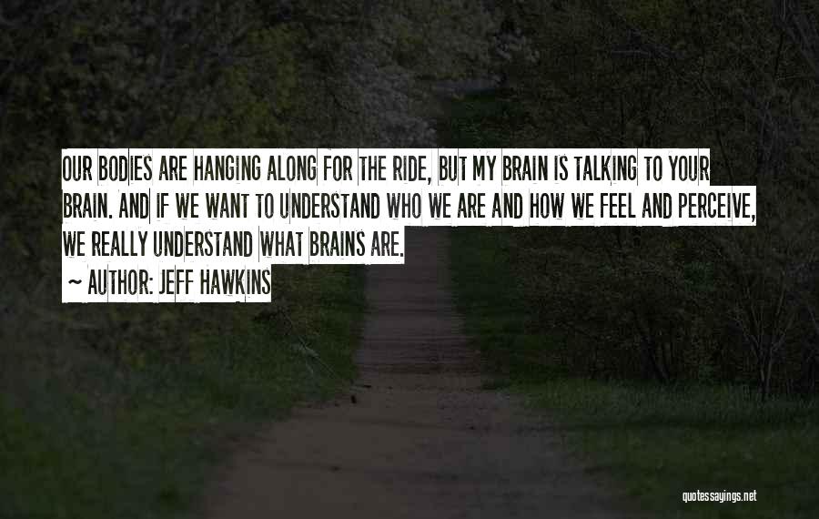 Jeff Hawkins Quotes: Our Bodies Are Hanging Along For The Ride, But My Brain Is Talking To Your Brain. And If We Want