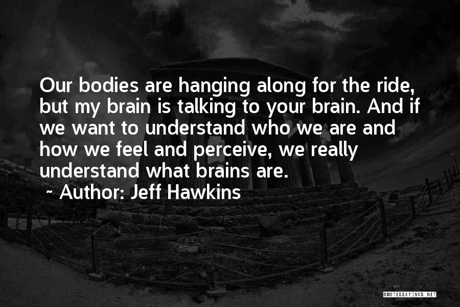 Jeff Hawkins Quotes: Our Bodies Are Hanging Along For The Ride, But My Brain Is Talking To Your Brain. And If We Want