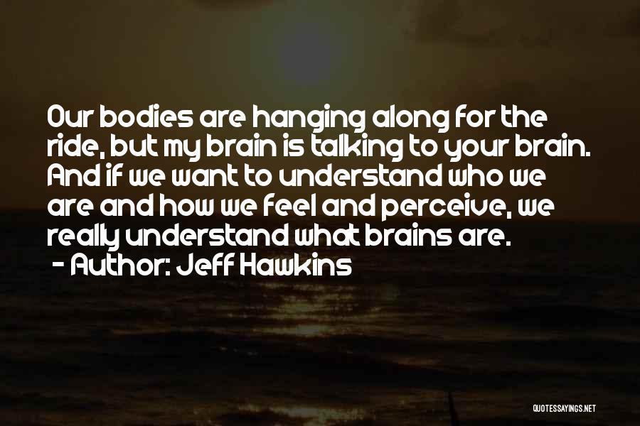 Jeff Hawkins Quotes: Our Bodies Are Hanging Along For The Ride, But My Brain Is Talking To Your Brain. And If We Want