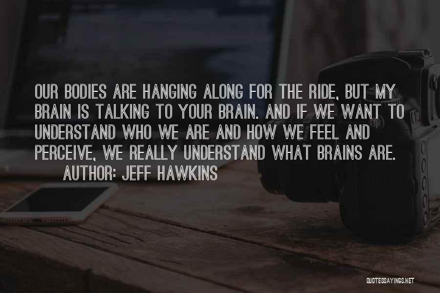 Jeff Hawkins Quotes: Our Bodies Are Hanging Along For The Ride, But My Brain Is Talking To Your Brain. And If We Want