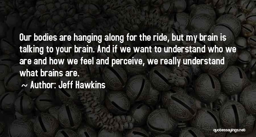 Jeff Hawkins Quotes: Our Bodies Are Hanging Along For The Ride, But My Brain Is Talking To Your Brain. And If We Want
