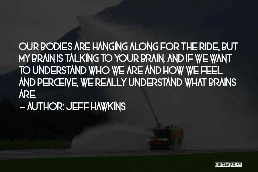 Jeff Hawkins Quotes: Our Bodies Are Hanging Along For The Ride, But My Brain Is Talking To Your Brain. And If We Want