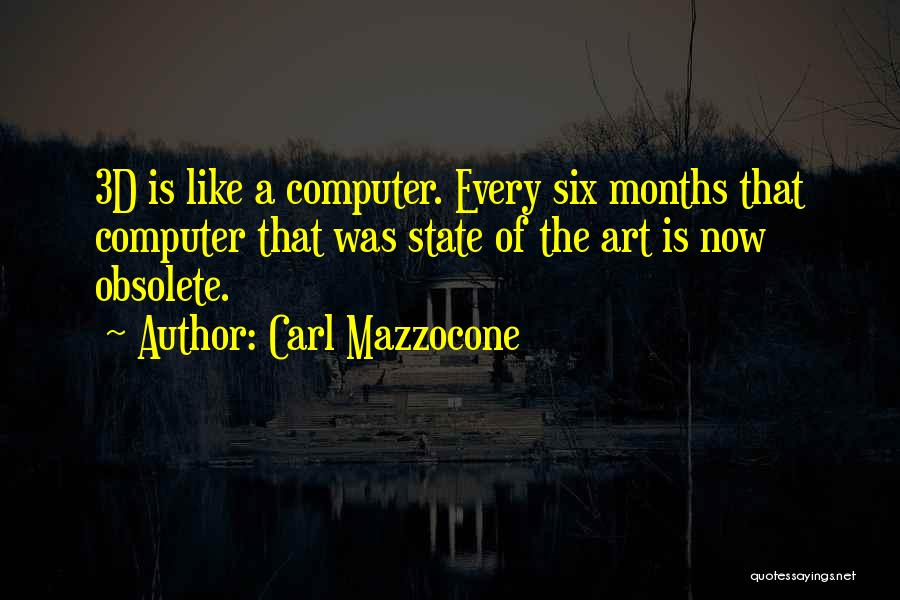 Carl Mazzocone Quotes: 3d Is Like A Computer. Every Six Months That Computer That Was State Of The Art Is Now Obsolete.