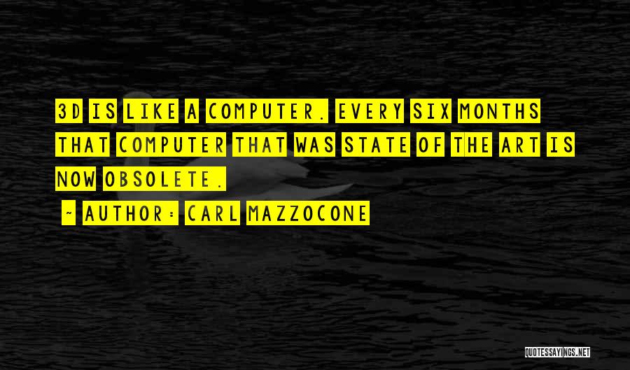 Carl Mazzocone Quotes: 3d Is Like A Computer. Every Six Months That Computer That Was State Of The Art Is Now Obsolete.