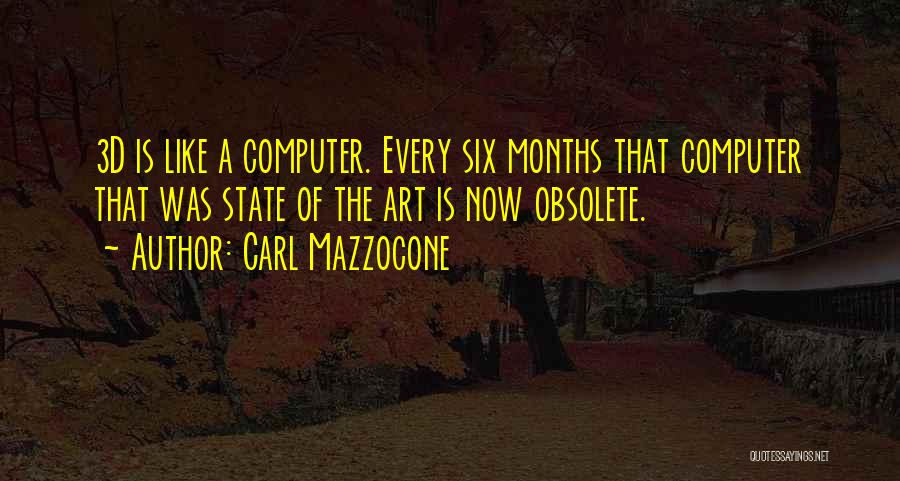 Carl Mazzocone Quotes: 3d Is Like A Computer. Every Six Months That Computer That Was State Of The Art Is Now Obsolete.