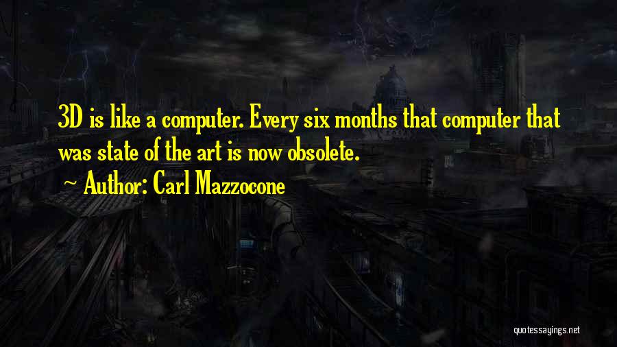 Carl Mazzocone Quotes: 3d Is Like A Computer. Every Six Months That Computer That Was State Of The Art Is Now Obsolete.