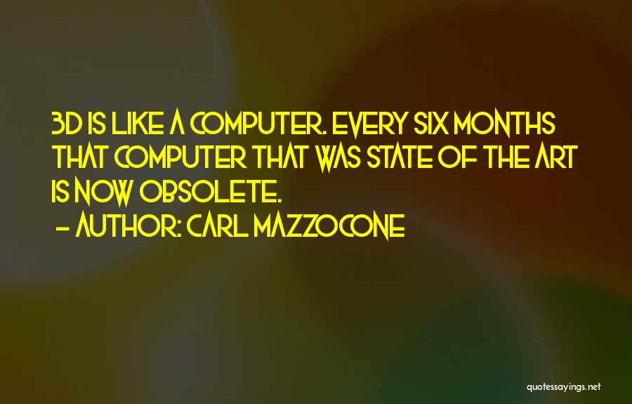 Carl Mazzocone Quotes: 3d Is Like A Computer. Every Six Months That Computer That Was State Of The Art Is Now Obsolete.