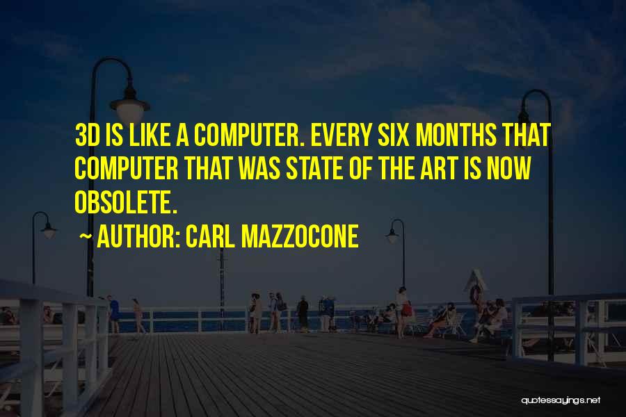 Carl Mazzocone Quotes: 3d Is Like A Computer. Every Six Months That Computer That Was State Of The Art Is Now Obsolete.