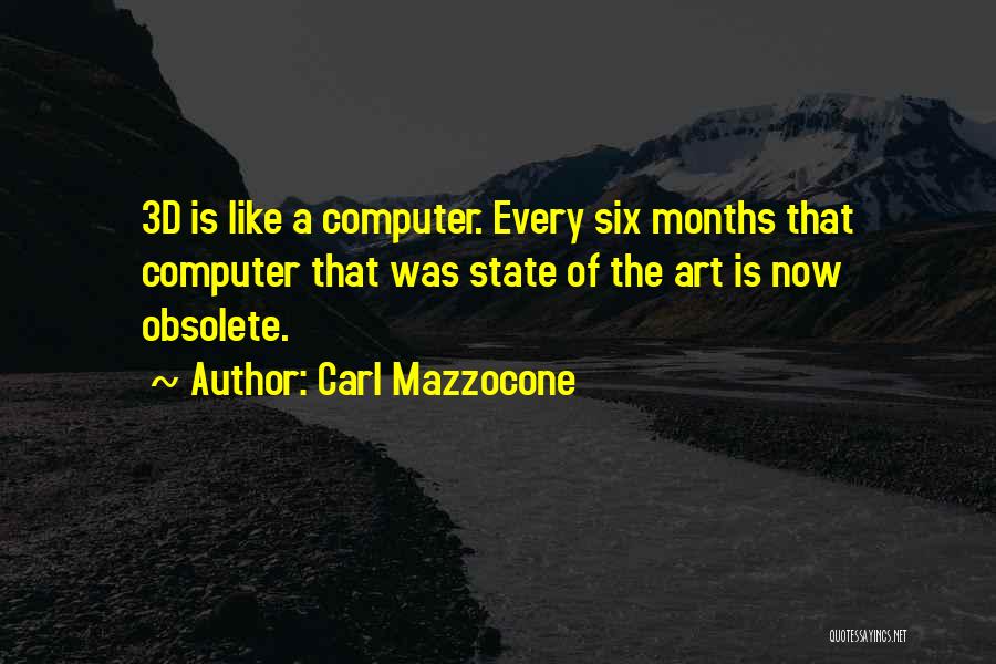 Carl Mazzocone Quotes: 3d Is Like A Computer. Every Six Months That Computer That Was State Of The Art Is Now Obsolete.