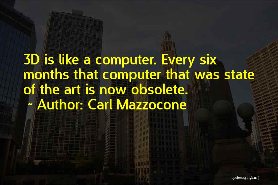 Carl Mazzocone Quotes: 3d Is Like A Computer. Every Six Months That Computer That Was State Of The Art Is Now Obsolete.