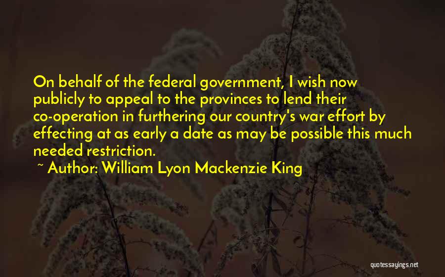 William Lyon Mackenzie King Quotes: On Behalf Of The Federal Government, I Wish Now Publicly To Appeal To The Provinces To Lend Their Co-operation In
