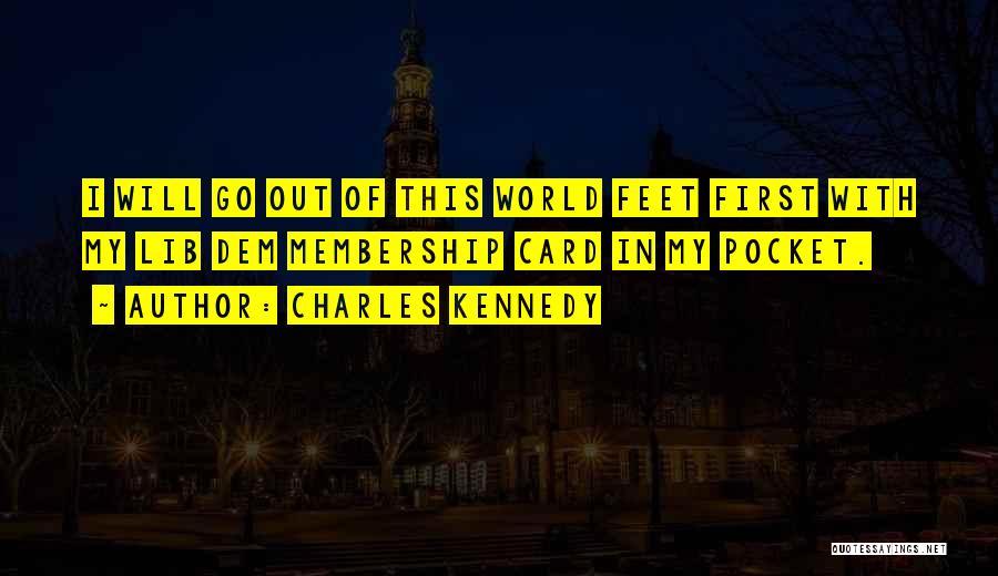 Charles Kennedy Quotes: I Will Go Out Of This World Feet First With My Lib Dem Membership Card In My Pocket.