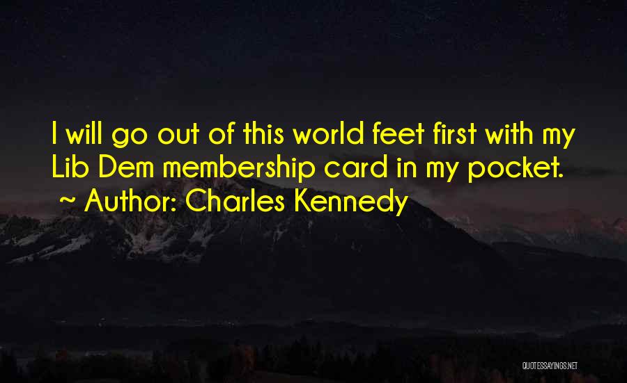 Charles Kennedy Quotes: I Will Go Out Of This World Feet First With My Lib Dem Membership Card In My Pocket.