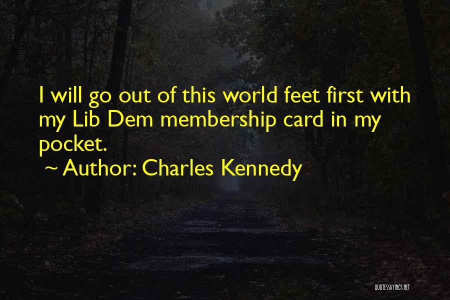 Charles Kennedy Quotes: I Will Go Out Of This World Feet First With My Lib Dem Membership Card In My Pocket.