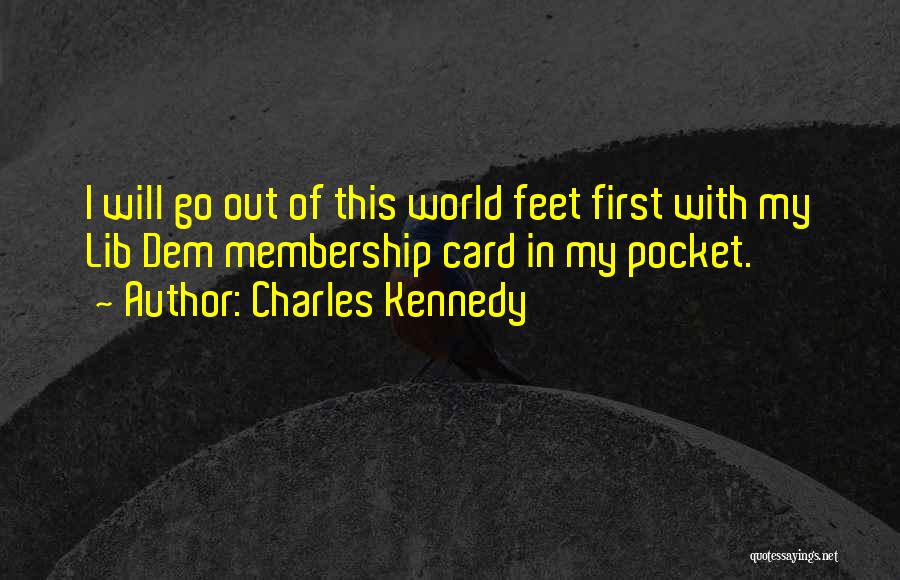Charles Kennedy Quotes: I Will Go Out Of This World Feet First With My Lib Dem Membership Card In My Pocket.