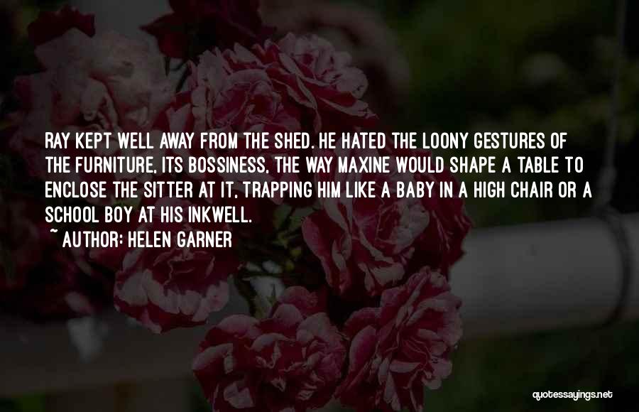 Helen Garner Quotes: Ray Kept Well Away From The Shed. He Hated The Loony Gestures Of The Furniture, Its Bossiness, The Way Maxine