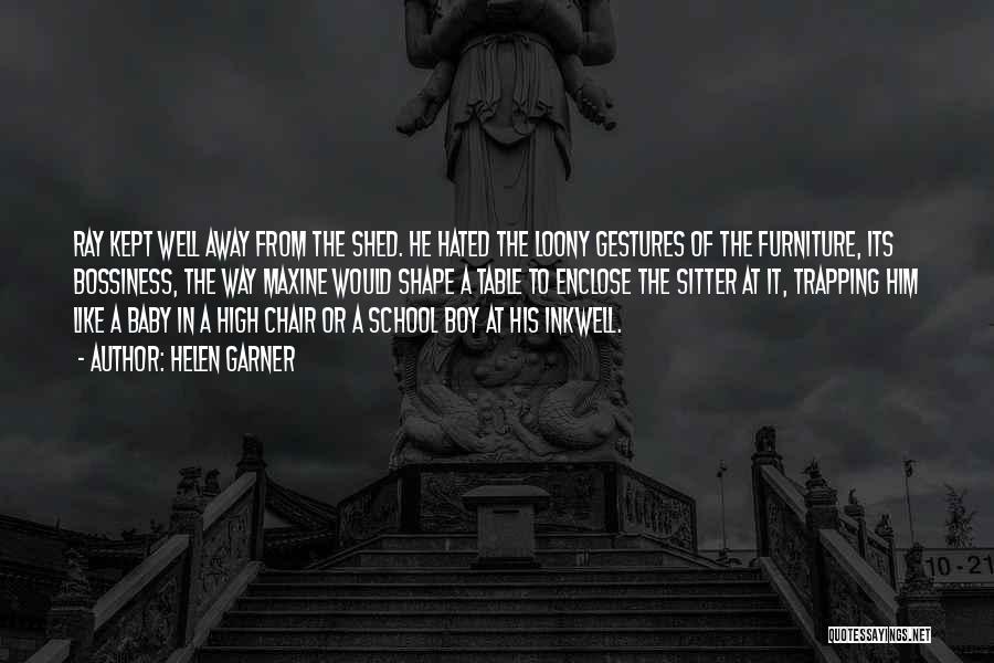 Helen Garner Quotes: Ray Kept Well Away From The Shed. He Hated The Loony Gestures Of The Furniture, Its Bossiness, The Way Maxine