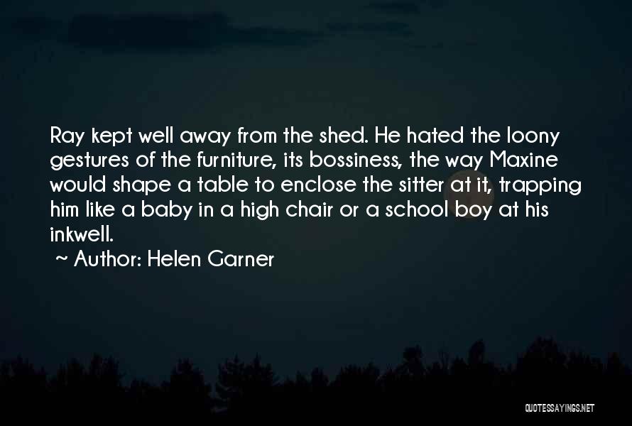 Helen Garner Quotes: Ray Kept Well Away From The Shed. He Hated The Loony Gestures Of The Furniture, Its Bossiness, The Way Maxine