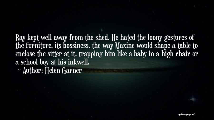 Helen Garner Quotes: Ray Kept Well Away From The Shed. He Hated The Loony Gestures Of The Furniture, Its Bossiness, The Way Maxine