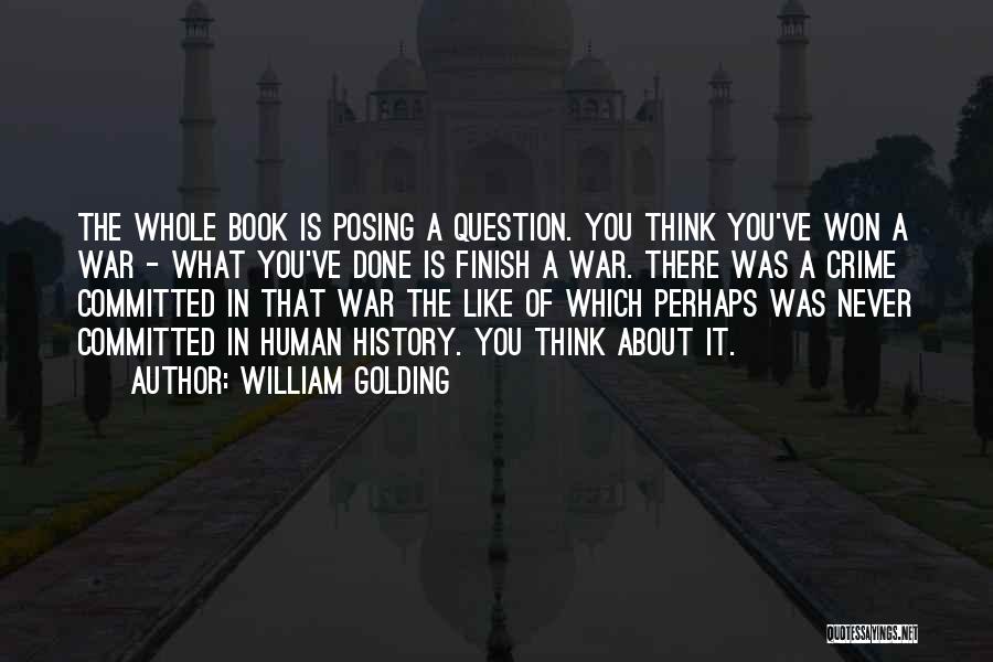 William Golding Quotes: The Whole Book Is Posing A Question. You Think You've Won A War - What You've Done Is Finish A