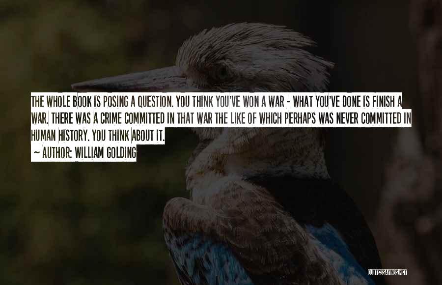 William Golding Quotes: The Whole Book Is Posing A Question. You Think You've Won A War - What You've Done Is Finish A