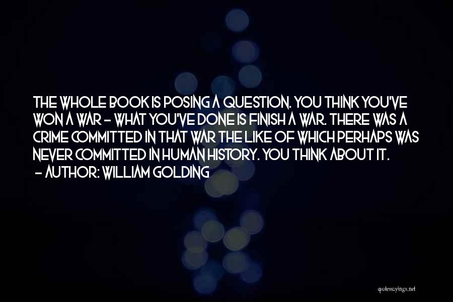 William Golding Quotes: The Whole Book Is Posing A Question. You Think You've Won A War - What You've Done Is Finish A