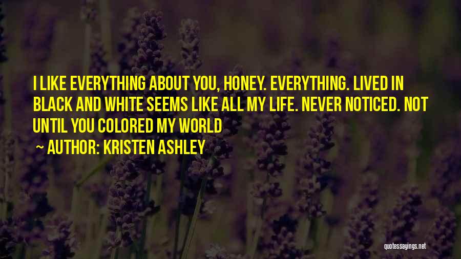 Kristen Ashley Quotes: I Like Everything About You, Honey. Everything. Lived In Black And White Seems Like All My Life. Never Noticed. Not