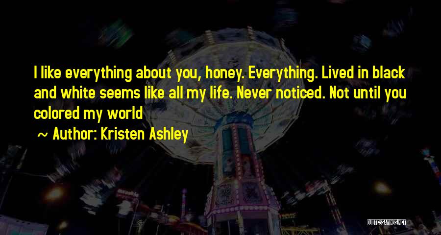 Kristen Ashley Quotes: I Like Everything About You, Honey. Everything. Lived In Black And White Seems Like All My Life. Never Noticed. Not