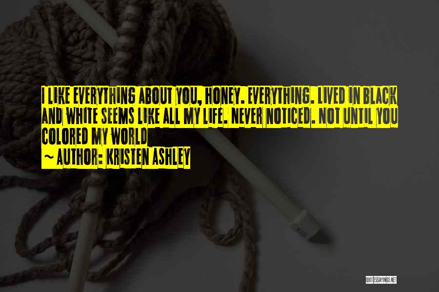 Kristen Ashley Quotes: I Like Everything About You, Honey. Everything. Lived In Black And White Seems Like All My Life. Never Noticed. Not