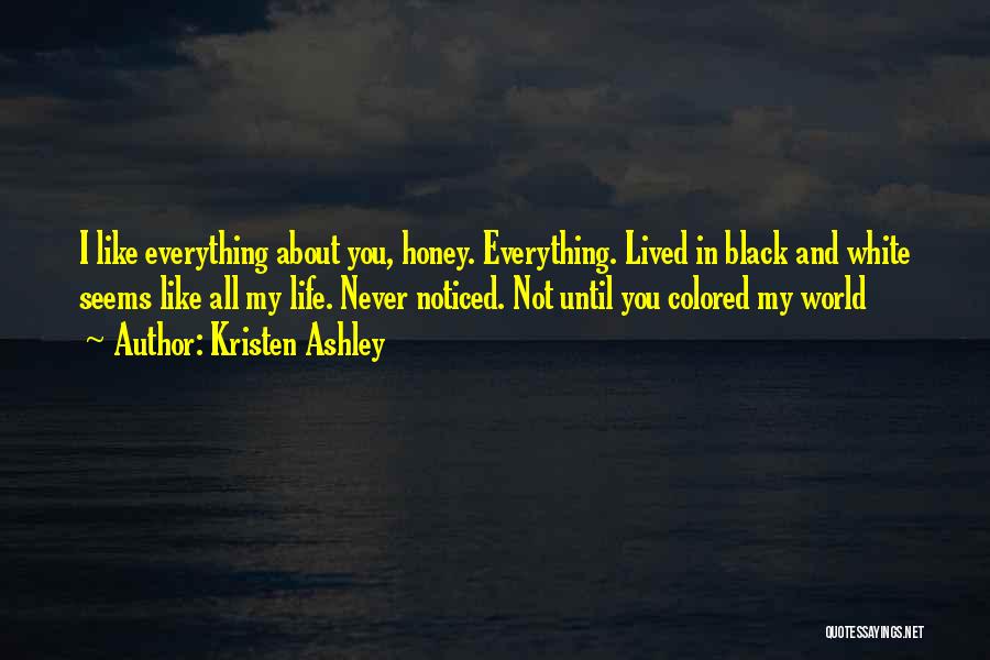 Kristen Ashley Quotes: I Like Everything About You, Honey. Everything. Lived In Black And White Seems Like All My Life. Never Noticed. Not