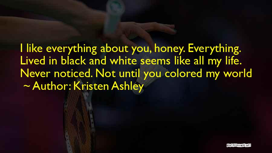 Kristen Ashley Quotes: I Like Everything About You, Honey. Everything. Lived In Black And White Seems Like All My Life. Never Noticed. Not