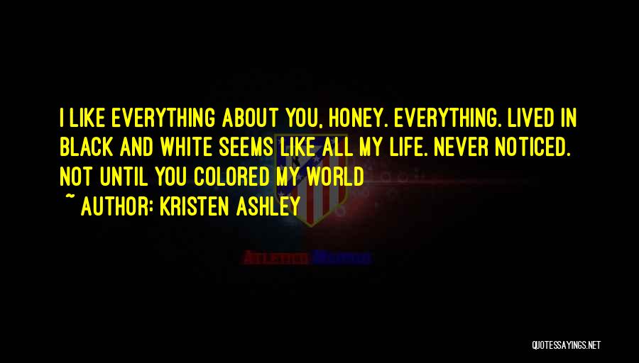 Kristen Ashley Quotes: I Like Everything About You, Honey. Everything. Lived In Black And White Seems Like All My Life. Never Noticed. Not