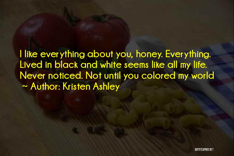 Kristen Ashley Quotes: I Like Everything About You, Honey. Everything. Lived In Black And White Seems Like All My Life. Never Noticed. Not